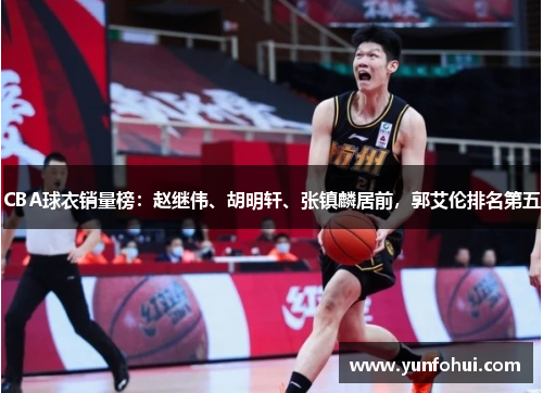 CBA球衣销量榜:赵继伟、胡明轩、张镇麟居前,郭艾伦排名第五 CBA球衣销量榜:赵继伟、胡明轩、张镇麟居前,郭艾伦排名第五