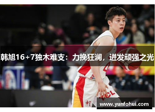 韩旭16+7独木难支：力挽狂澜，迸发顽强之光