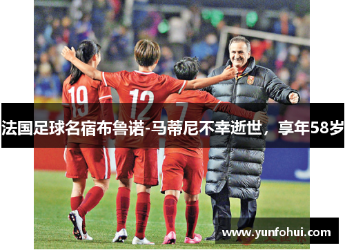 法国足球名宿布鲁诺-马蒂尼不幸逝世,享年58岁 法国足球名宿布鲁诺-马蒂尼不幸逝世,享年58岁