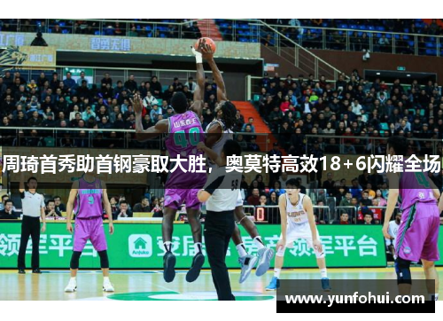 周琦首秀助首钢豪取大胜，奥莫特高效18+6闪耀全场