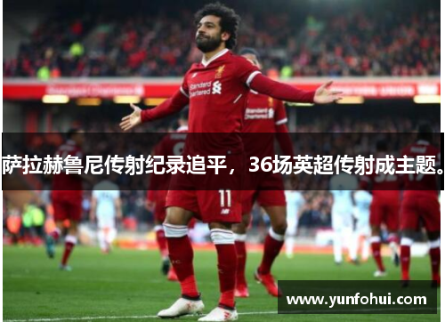 萨拉赫鲁尼传射纪录追平，36场英超传射成主题。